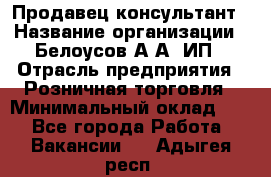 Продавец-консультант › Название организации ­ Белоусов А.А, ИП › Отрасль предприятия ­ Розничная торговля › Минимальный оклад ­ 1 - Все города Работа » Вакансии   . Адыгея респ.